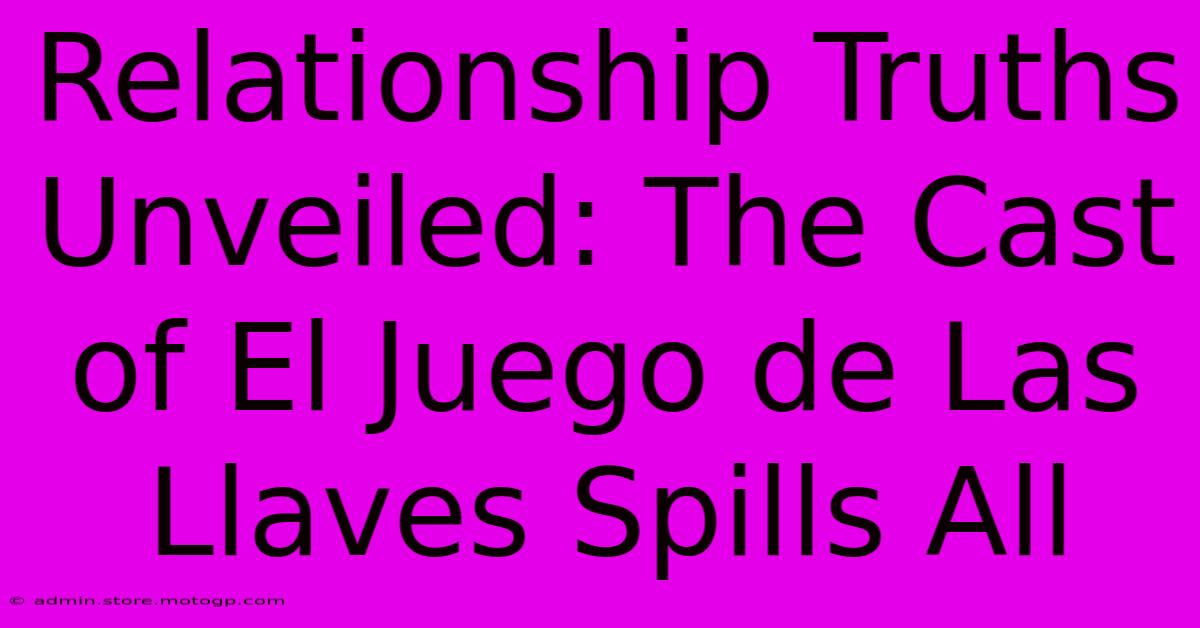 Relationship Truths Unveiled: The Cast Of El Juego De Las Llaves Spills All