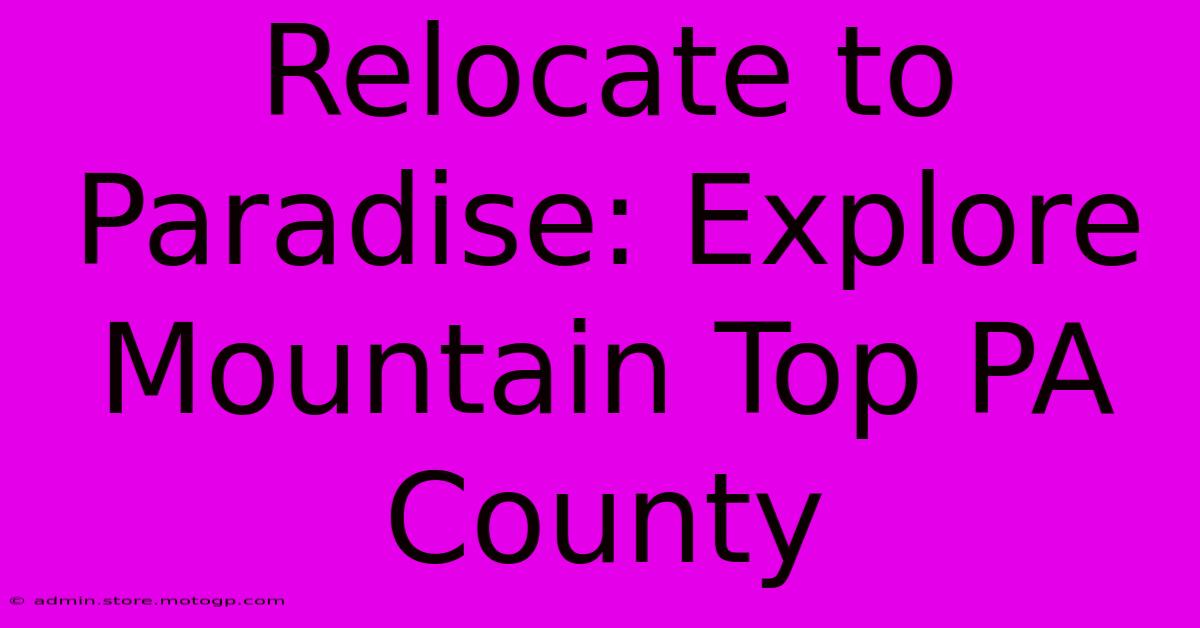 Relocate To Paradise: Explore Mountain Top PA County