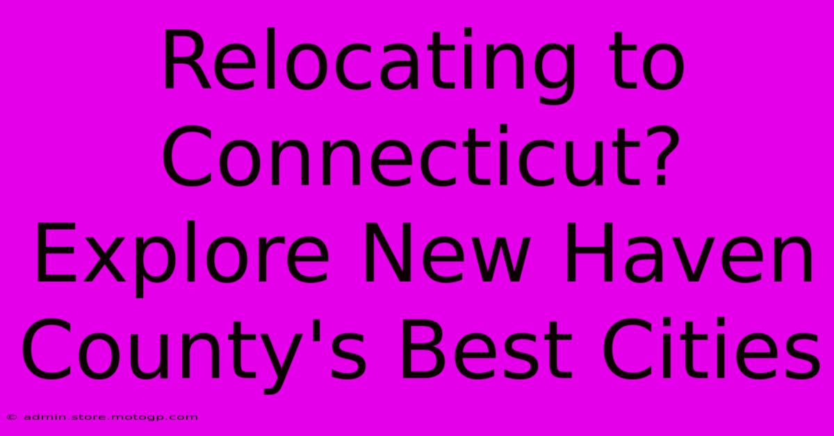 Relocating To Connecticut? Explore New Haven County's Best Cities