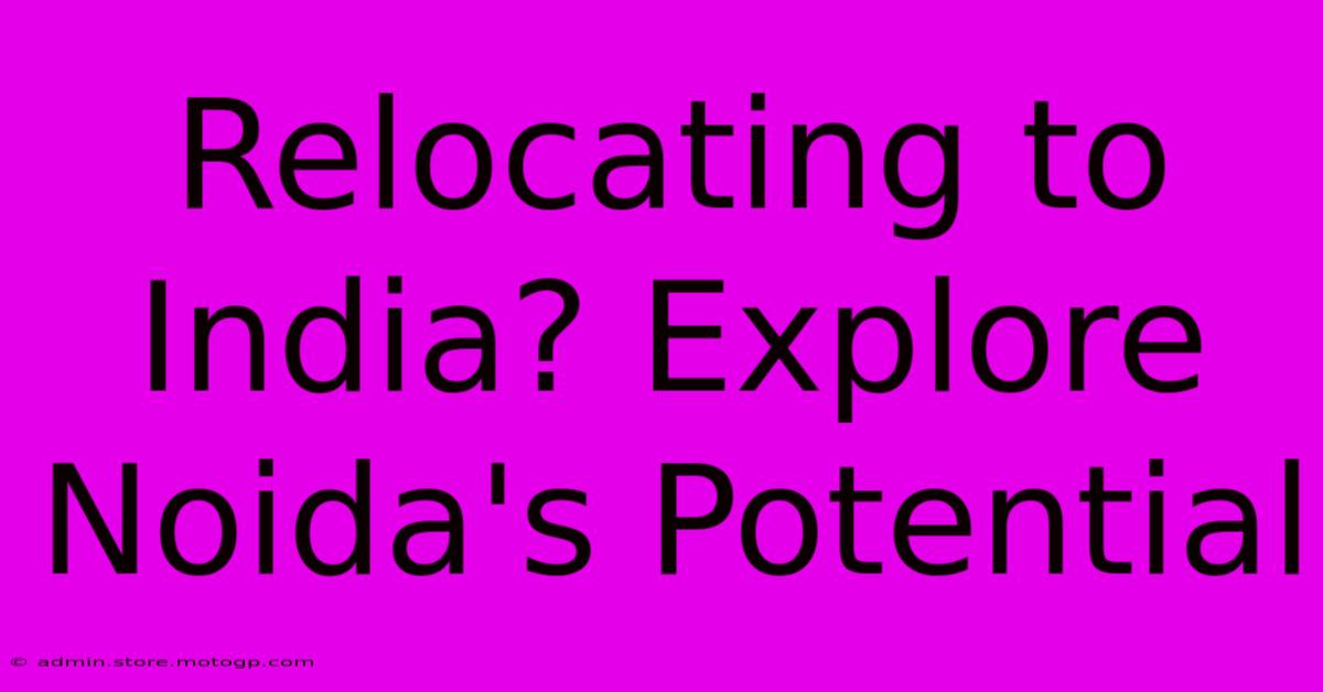 Relocating To India? Explore Noida's Potential