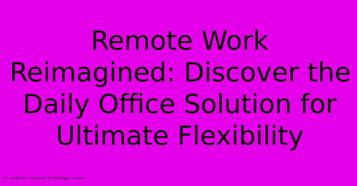 Remote Work Reimagined: Discover The Daily Office Solution For Ultimate Flexibility