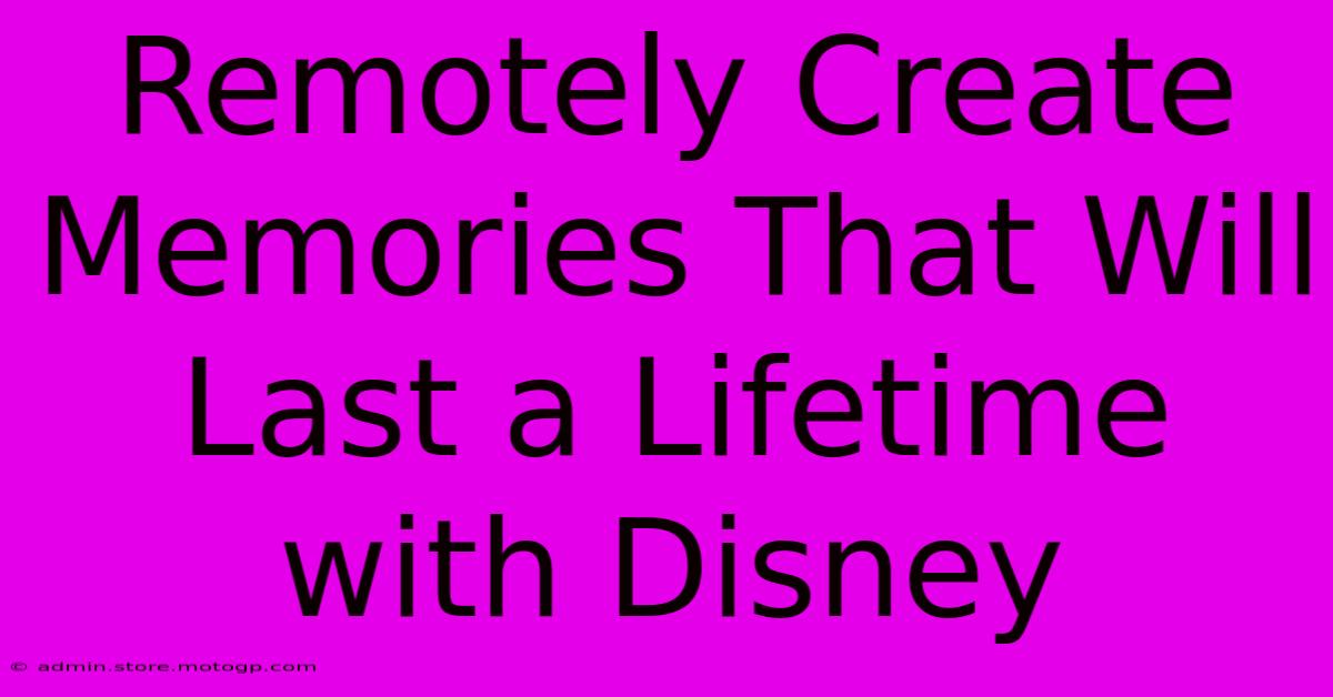 Remotely Create Memories That Will Last A Lifetime With Disney