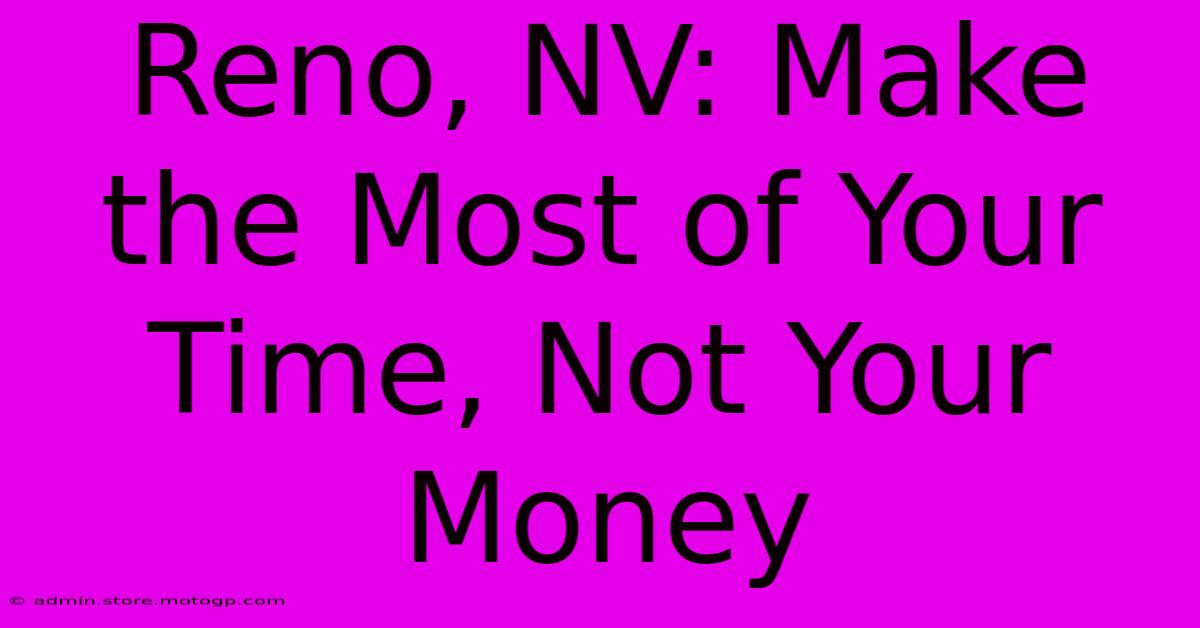 Reno, NV: Make The Most Of Your Time, Not Your Money