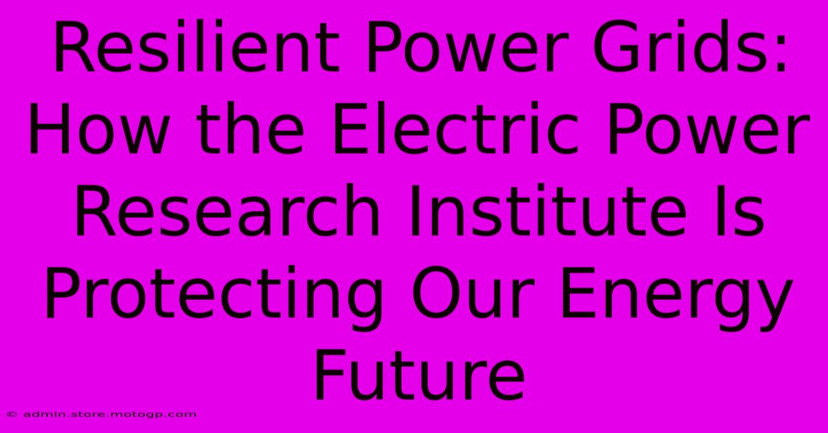 Resilient Power Grids: How The Electric Power Research Institute Is Protecting Our Energy Future