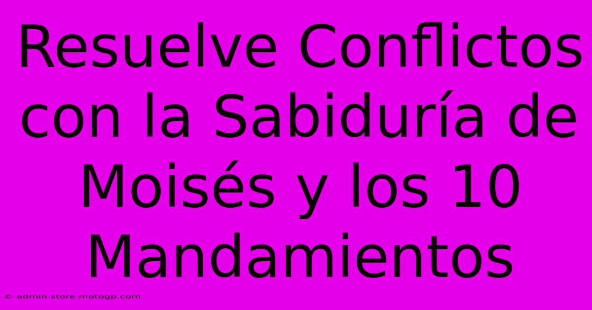 Resuelve Conflictos Con La Sabiduría De Moisés Y Los 10 Mandamientos