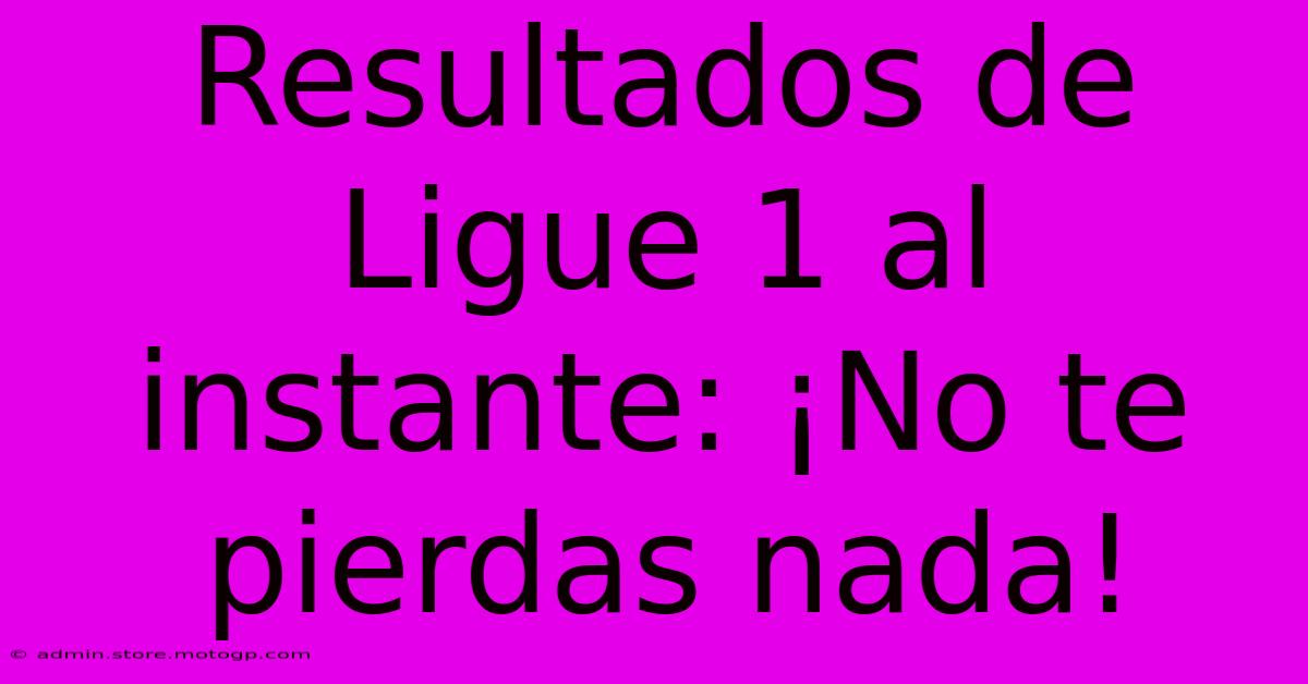 Resultados De Ligue 1 Al Instante: ¡No Te Pierdas Nada!