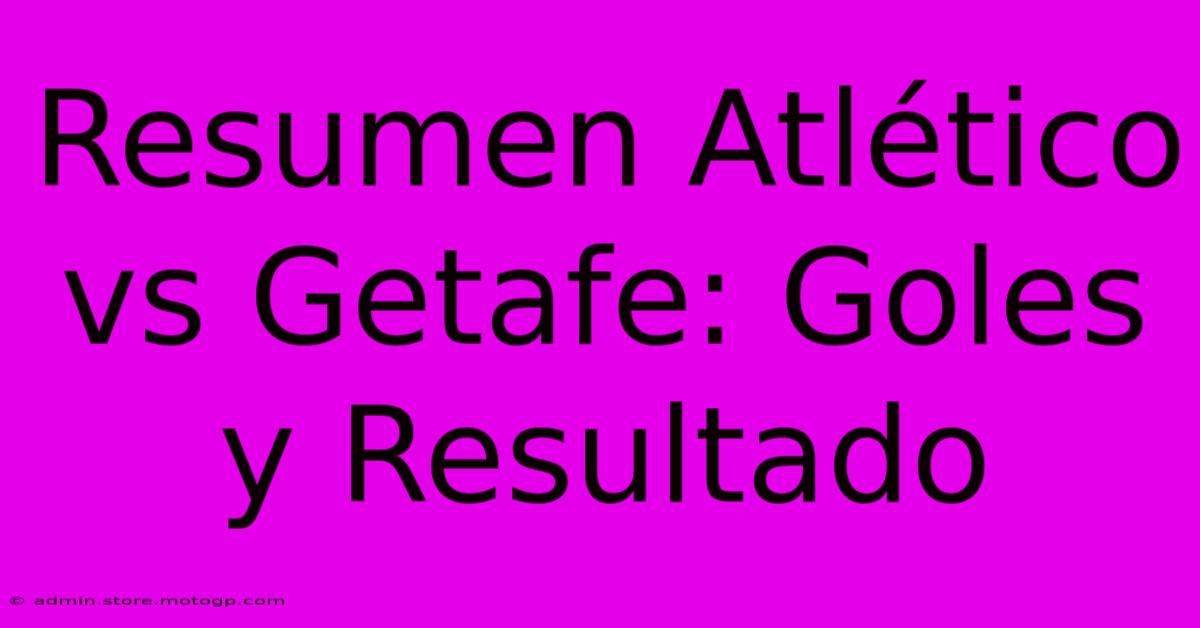 Resumen Atlético Vs Getafe: Goles Y Resultado