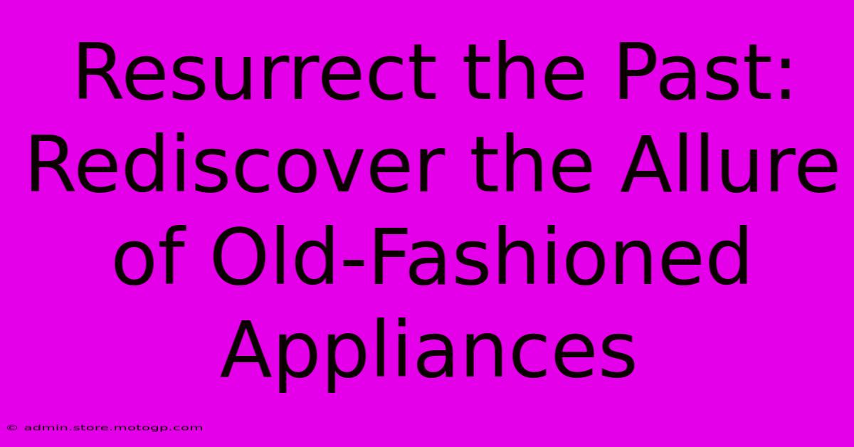 Resurrect The Past: Rediscover The Allure Of Old-Fashioned Appliances