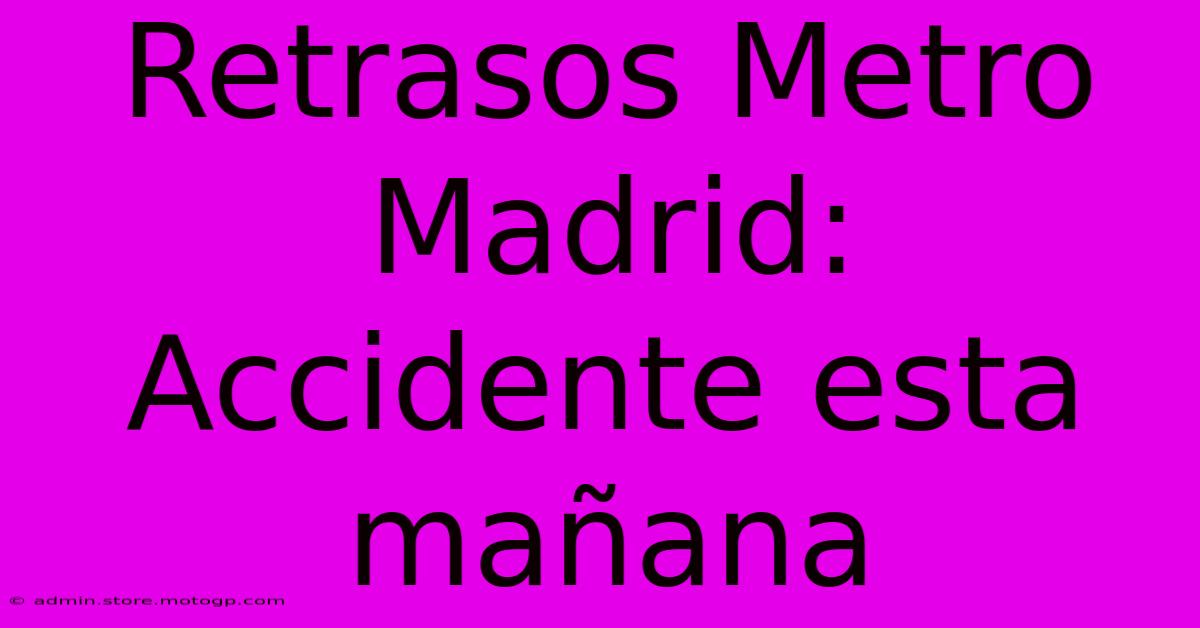 Retrasos Metro Madrid: Accidente Esta Mañana