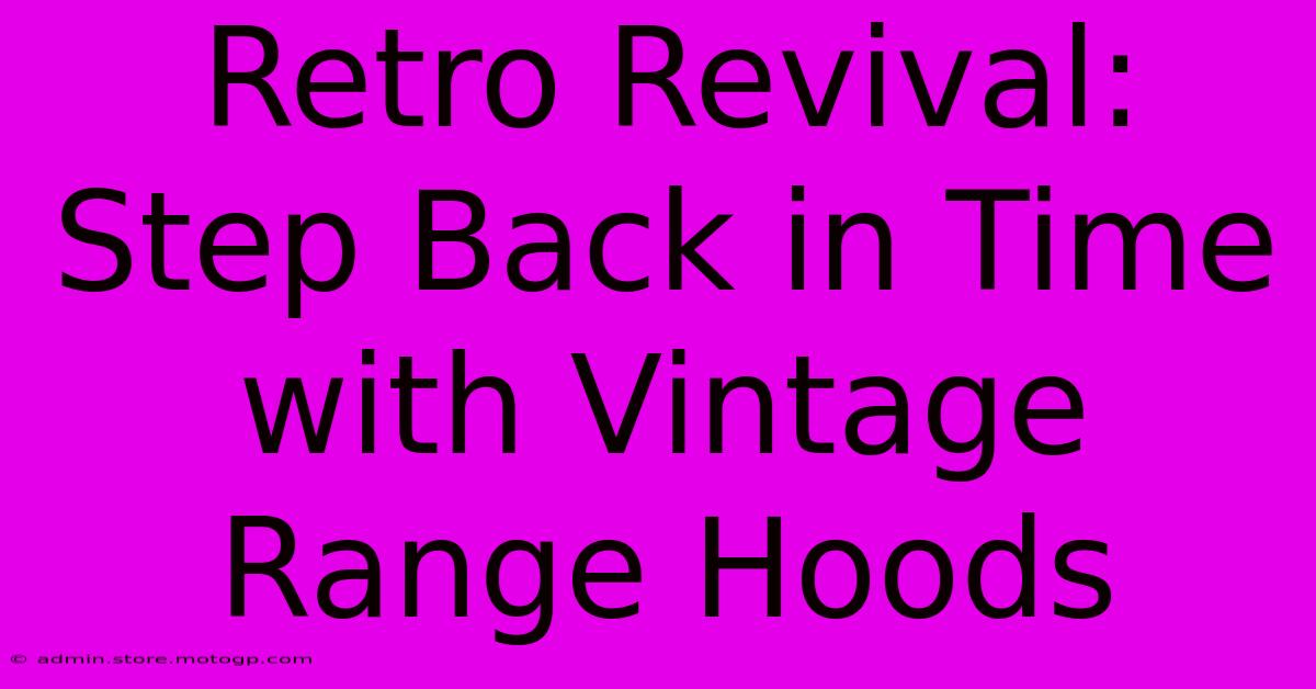 Retro Revival: Step Back In Time With Vintage Range Hoods