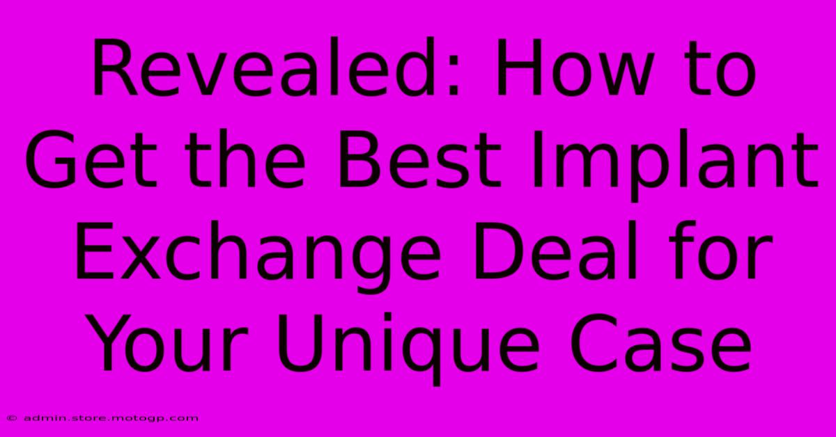 Revealed: How To Get The Best Implant Exchange Deal For Your Unique Case