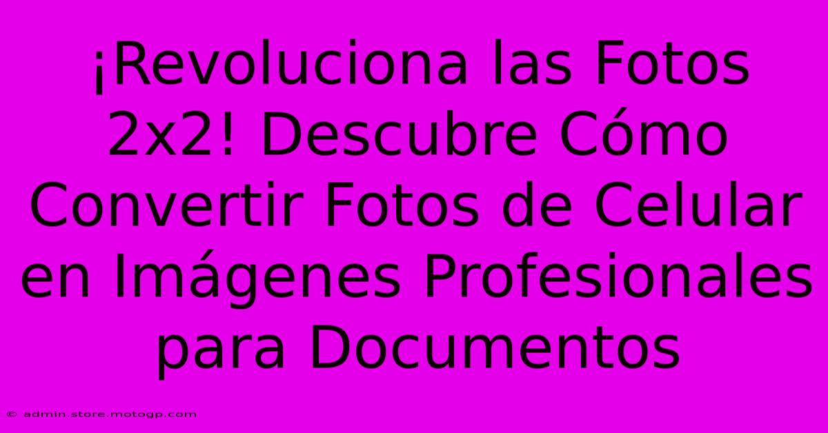 ¡Revoluciona Las Fotos 2x2! Descubre Cómo Convertir Fotos De Celular En Imágenes Profesionales Para Documentos