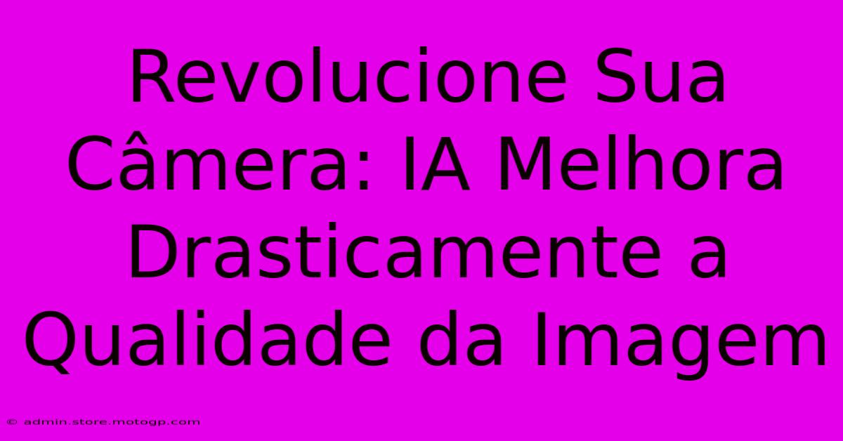 Revolucione Sua Câmera: IA Melhora Drasticamente A Qualidade Da Imagem