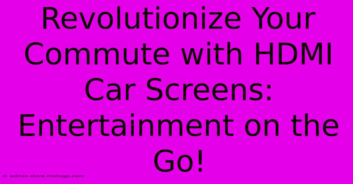 Revolutionize Your Commute With HDMI Car Screens: Entertainment On The Go!