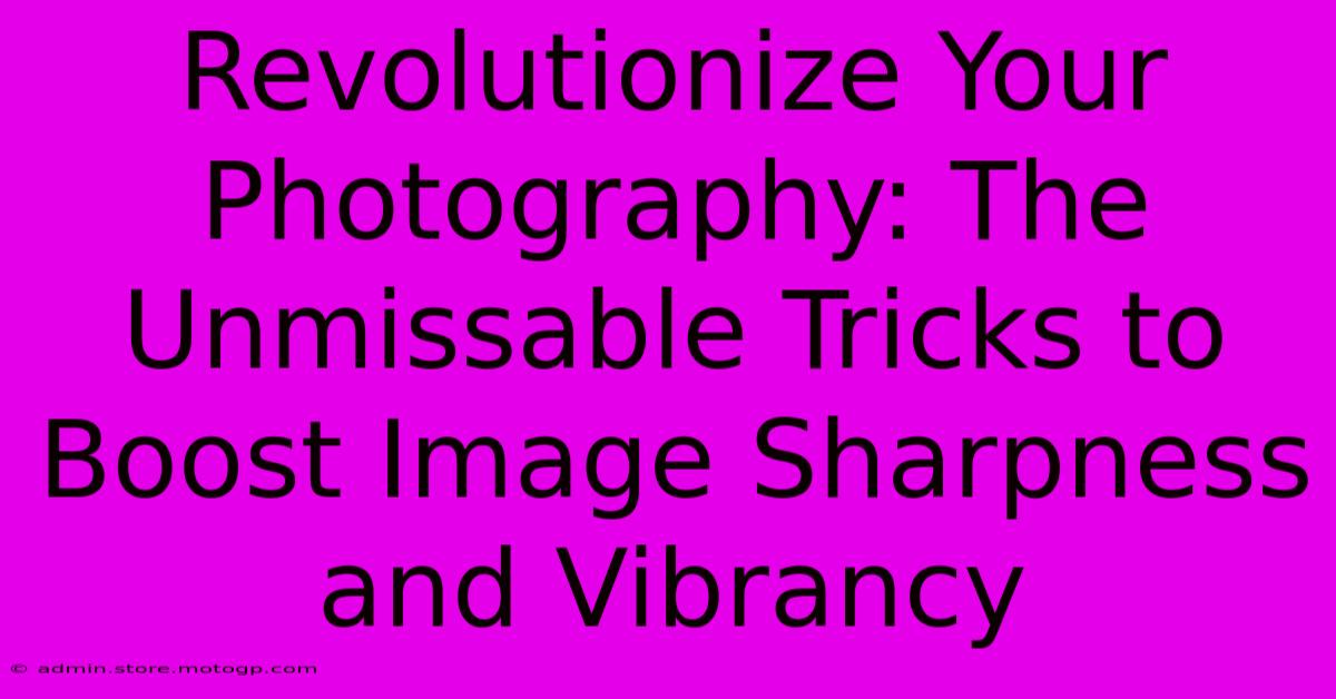 Revolutionize Your Photography: The Unmissable Tricks To Boost Image Sharpness And Vibrancy