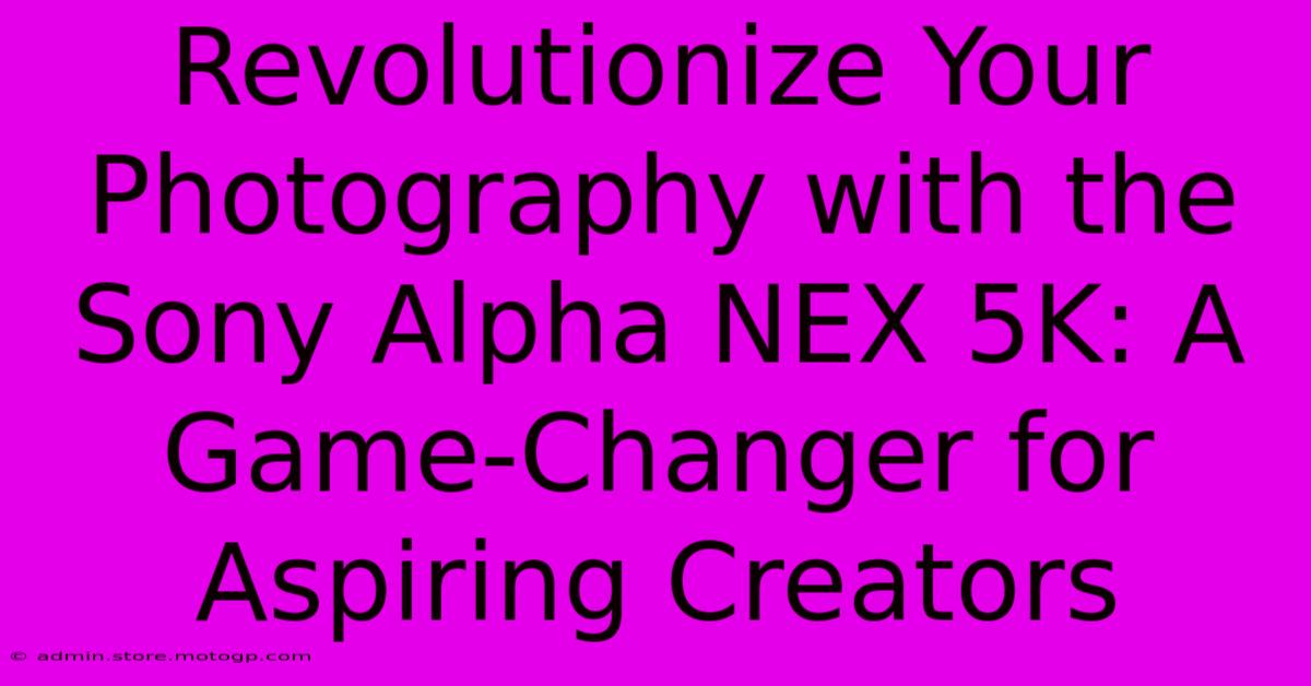 Revolutionize Your Photography With The Sony Alpha NEX 5K: A Game-Changer For Aspiring Creators