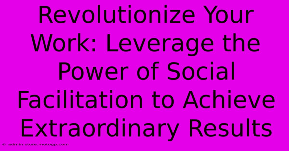 Revolutionize Your Work: Leverage The Power Of Social Facilitation To Achieve Extraordinary Results