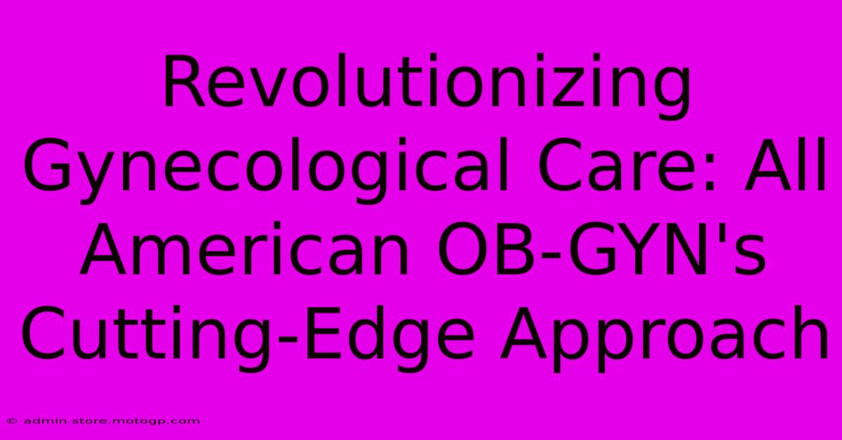 Revolutionizing Gynecological Care: All American OB-GYN's Cutting-Edge Approach