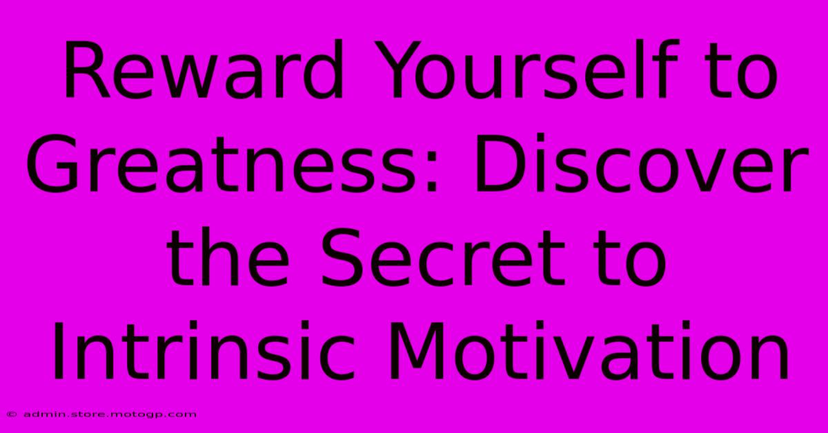 Reward Yourself To Greatness: Discover The Secret To Intrinsic Motivation