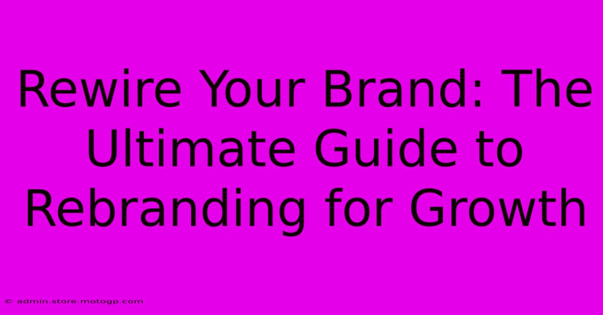 Rewire Your Brand: The Ultimate Guide To Rebranding For Growth