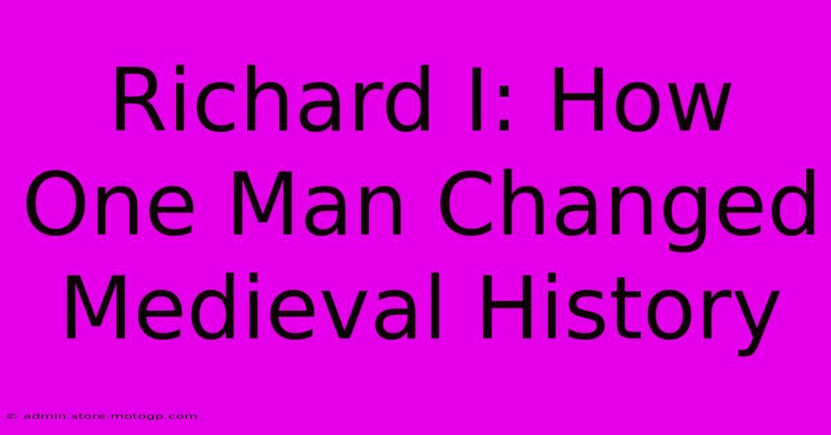 Richard I: How One Man Changed Medieval History