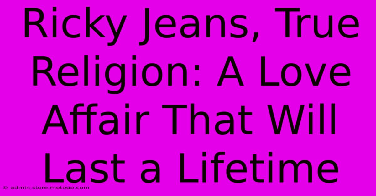 Ricky Jeans, True Religion: A Love Affair That Will Last A Lifetime