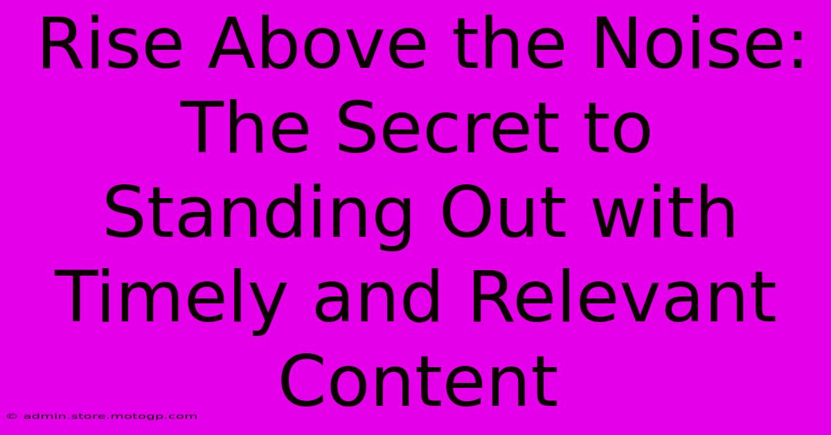 Rise Above The Noise: The Secret To Standing Out With Timely And Relevant Content