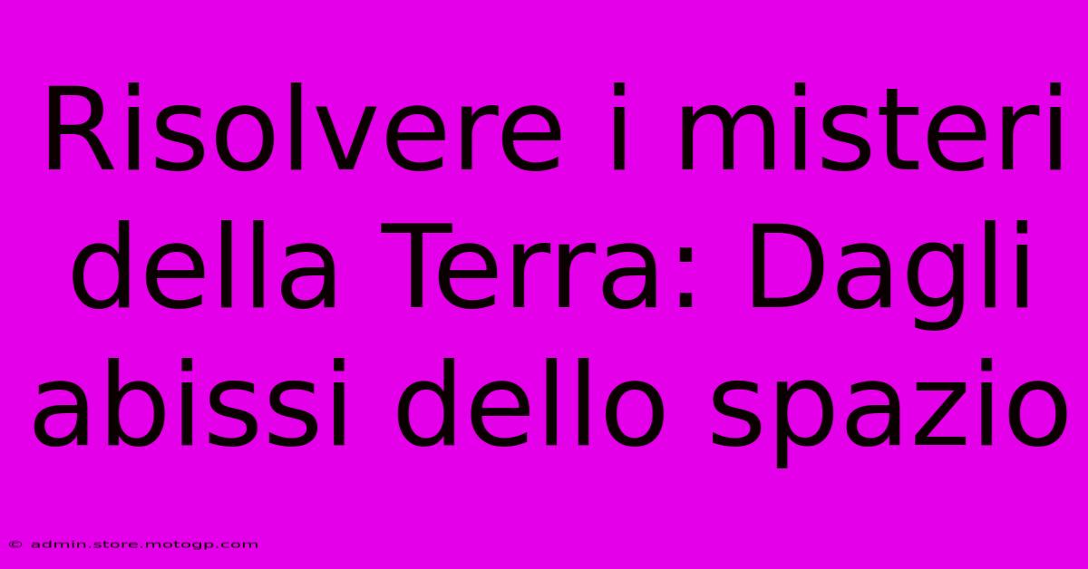 Risolvere I Misteri Della Terra: Dagli Abissi Dello Spazio