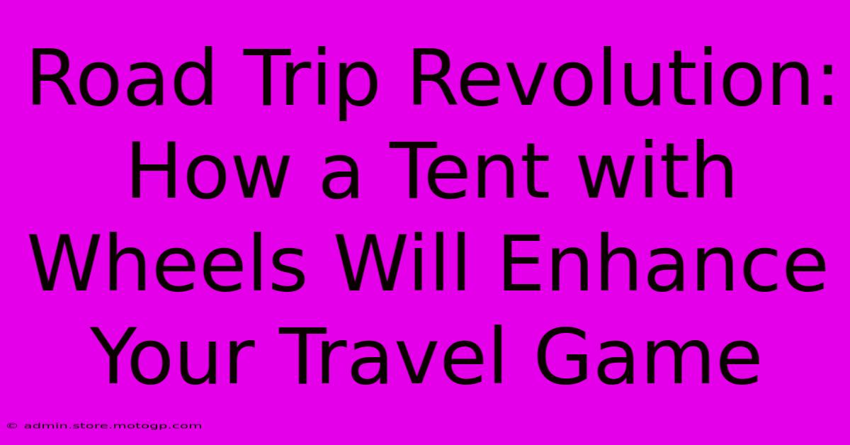 Road Trip Revolution: How A Tent With Wheels Will Enhance Your Travel Game