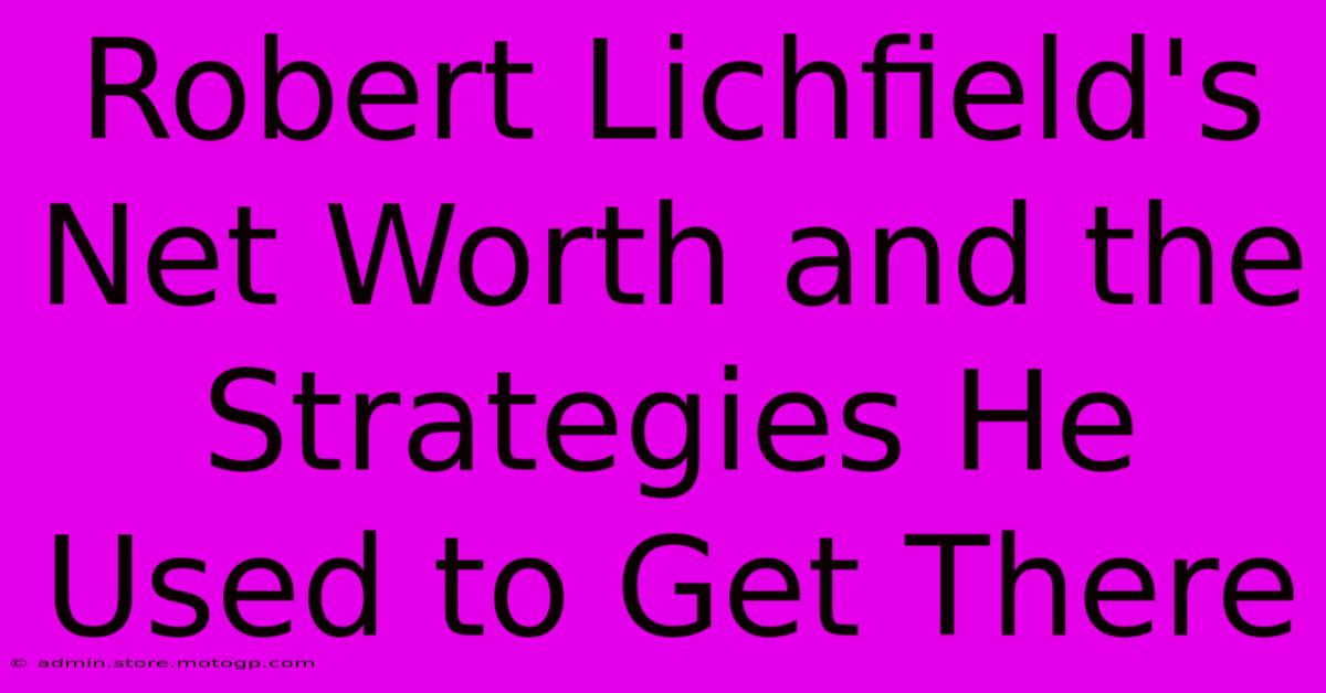 Robert Lichfield's Net Worth And The Strategies He Used To Get There