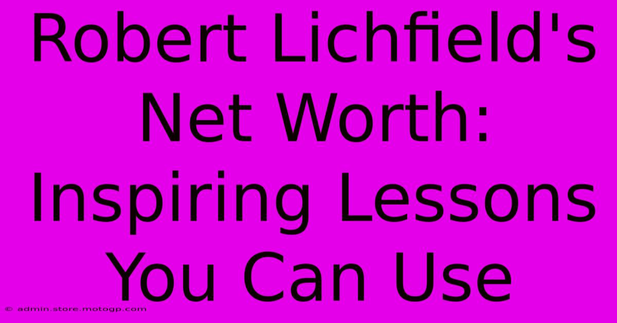 Robert Lichfield's Net Worth: Inspiring Lessons You Can Use