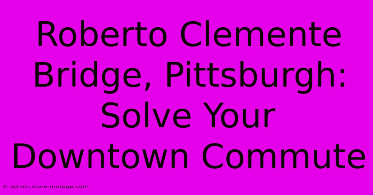 Roberto Clemente Bridge, Pittsburgh: Solve Your Downtown Commute