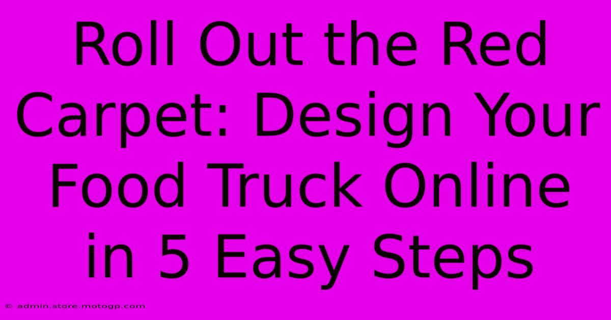 Roll Out The Red Carpet: Design Your Food Truck Online In 5 Easy Steps