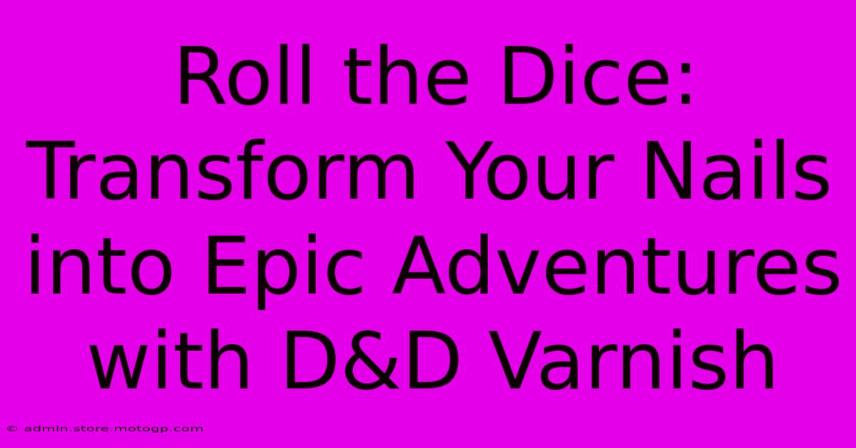 Roll The Dice: Transform Your Nails Into Epic Adventures With D&D Varnish