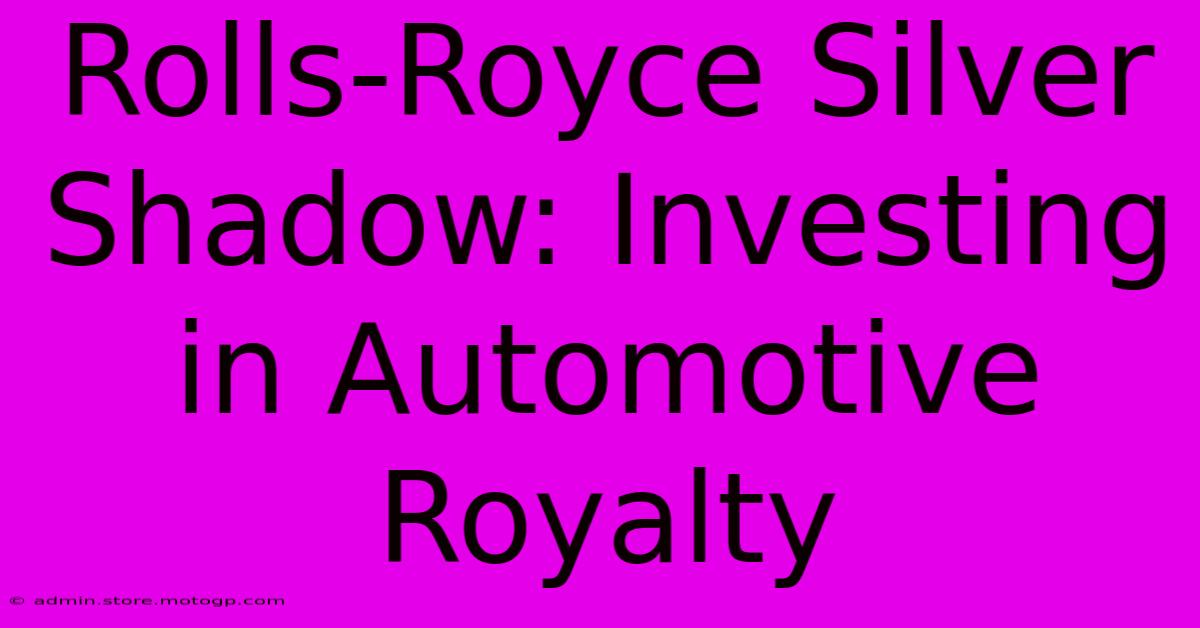 Rolls-Royce Silver Shadow: Investing In Automotive Royalty