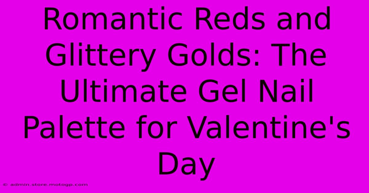 Romantic Reds And Glittery Golds: The Ultimate Gel Nail Palette For Valentine's Day