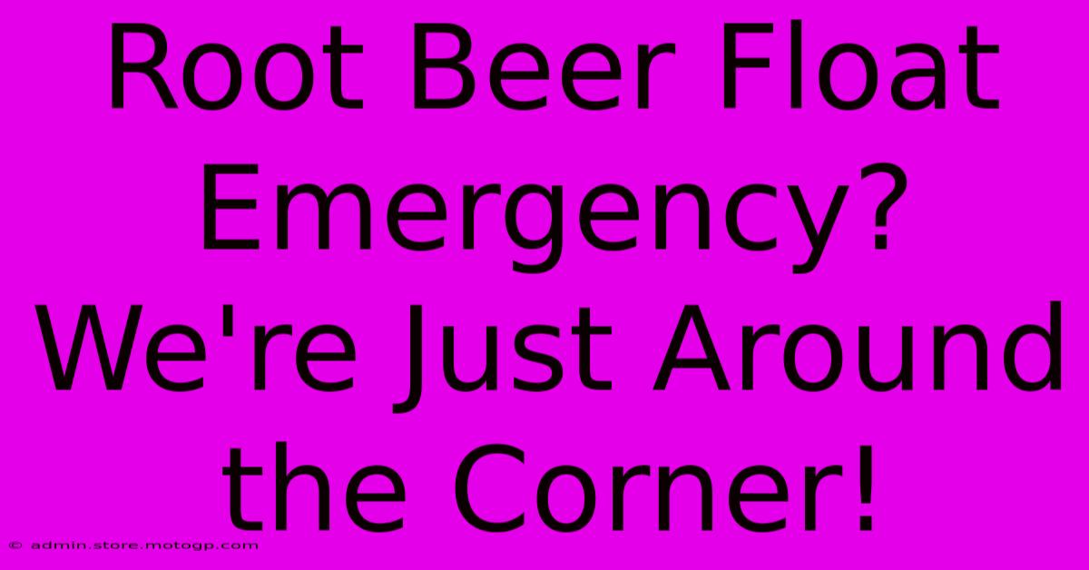 Root Beer Float Emergency? We're Just Around The Corner!