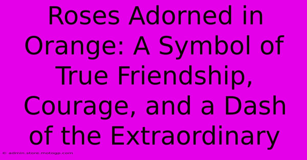 Roses Adorned In Orange: A Symbol Of True Friendship, Courage, And A Dash Of The Extraordinary