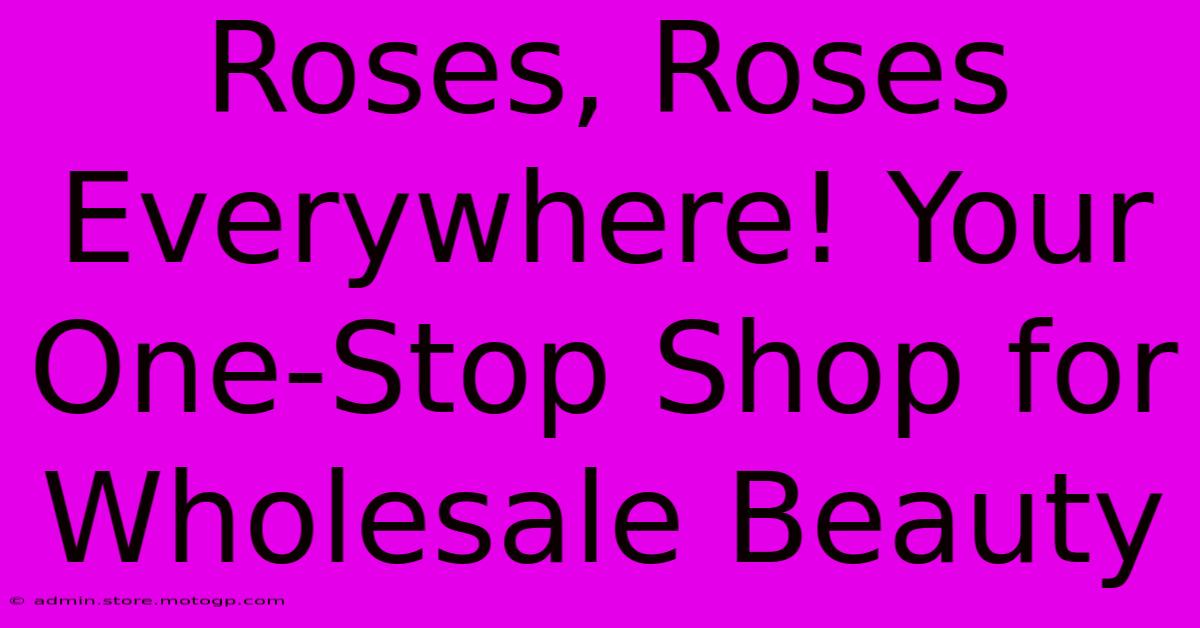 Roses, Roses Everywhere! Your One-Stop Shop For Wholesale Beauty