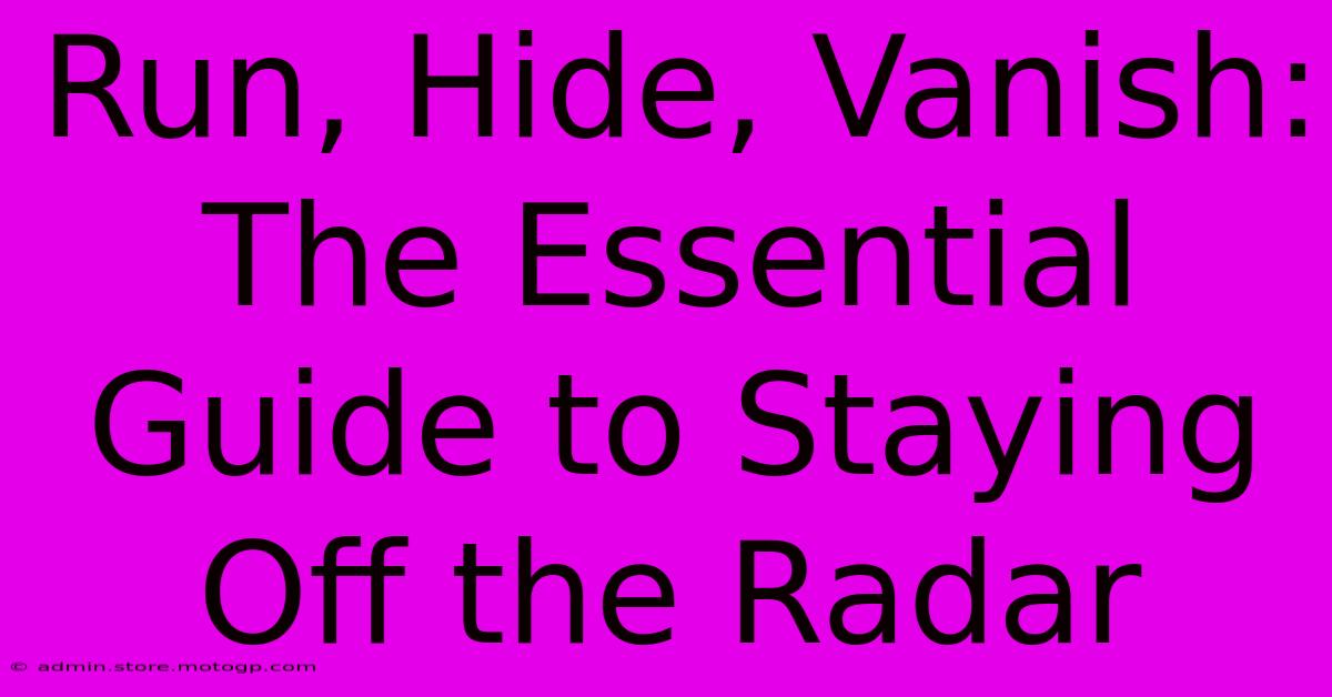 Run, Hide, Vanish: The Essential Guide To Staying Off The Radar