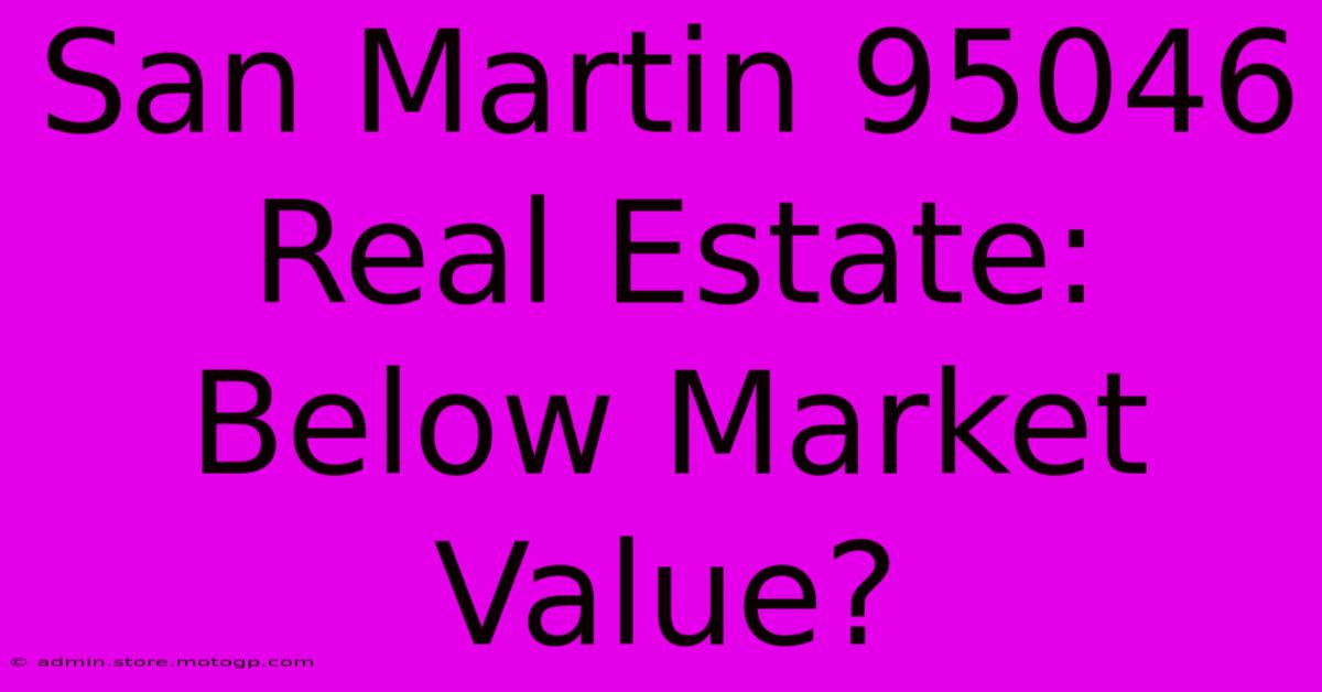 San Martin 95046 Real Estate:  Below Market Value?