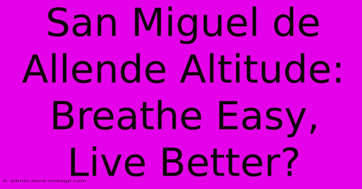 San Miguel De Allende Altitude: Breathe Easy, Live Better?