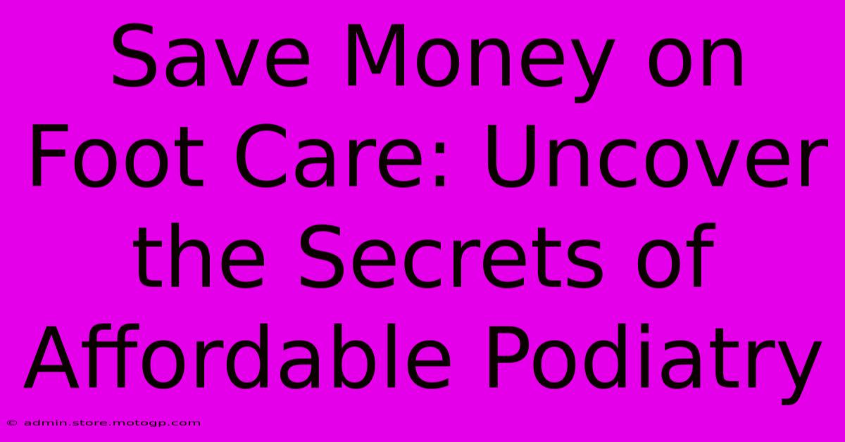 Save Money On Foot Care: Uncover The Secrets Of Affordable Podiatry