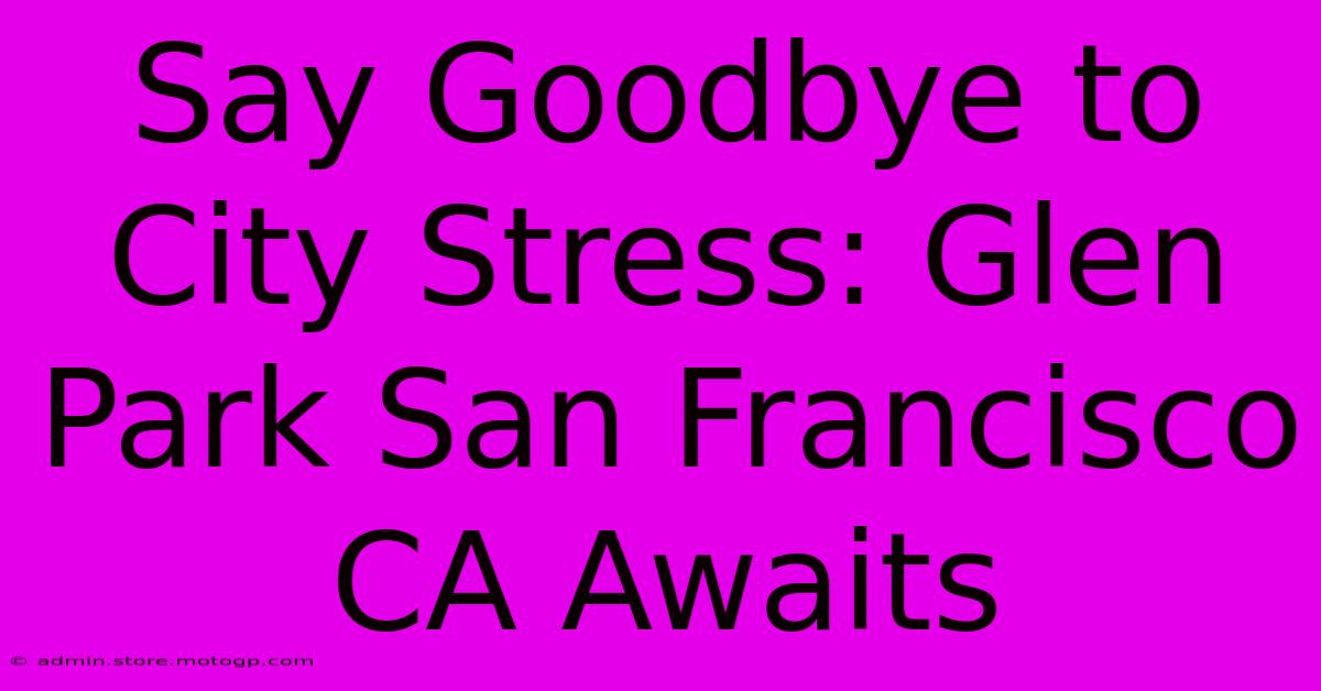 Say Goodbye To City Stress: Glen Park San Francisco CA Awaits