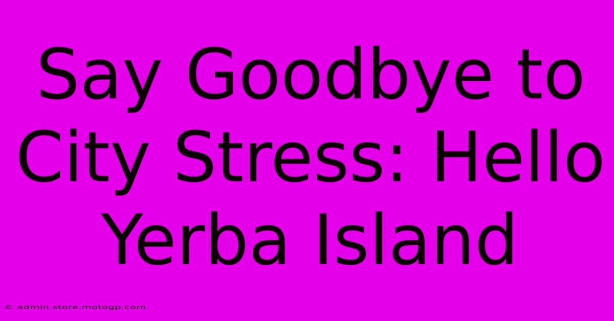 Say Goodbye To City Stress: Hello Yerba Island