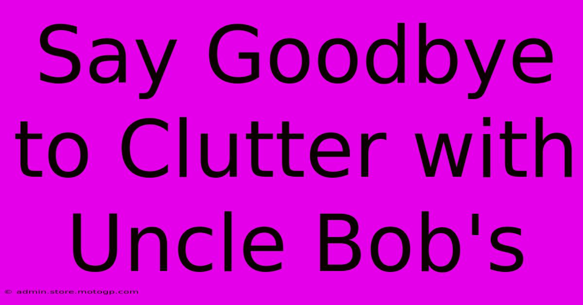 Say Goodbye To Clutter With Uncle Bob's