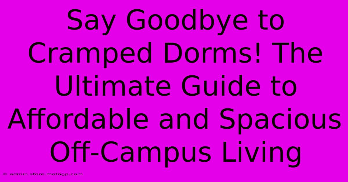 Say Goodbye To Cramped Dorms! The Ultimate Guide To Affordable And Spacious Off-Campus Living