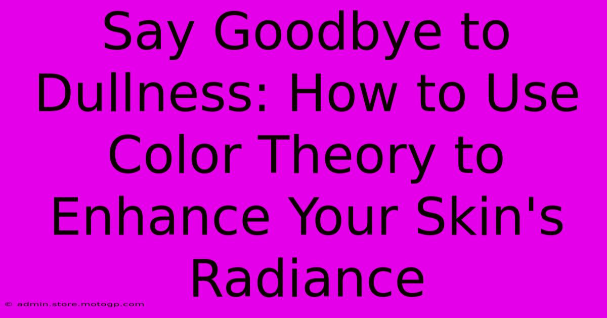 Say Goodbye To Dullness: How To Use Color Theory To Enhance Your Skin's Radiance