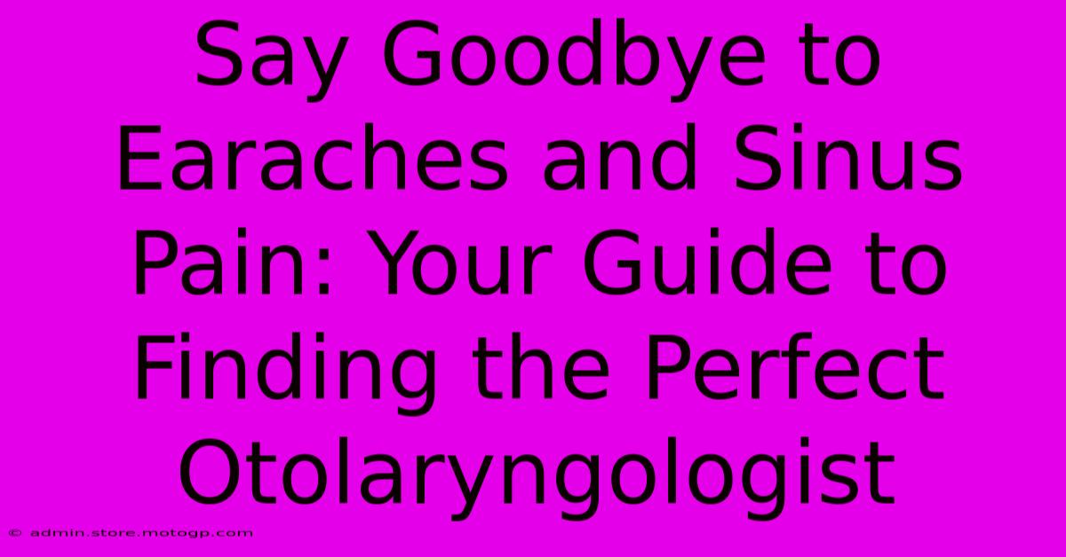 Say Goodbye To Earaches And Sinus Pain: Your Guide To Finding The Perfect Otolaryngologist