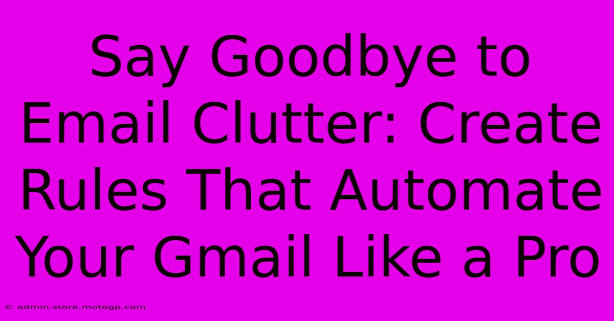 Say Goodbye To Email Clutter: Create Rules That Automate Your Gmail Like A Pro